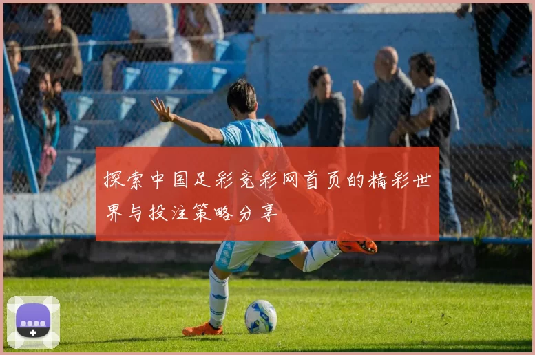 探索中国足彩竞彩网首页的精彩世界与投注策略分享
