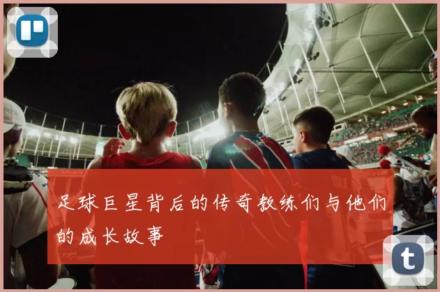 足球巨星背后的传奇教练们与他们的成长故事