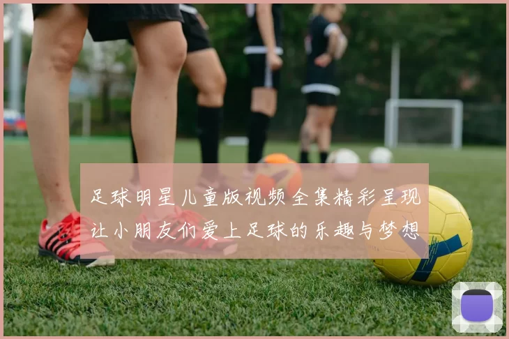 足球明星儿童版视频全集精彩呈现让小朋友们爱上足球的乐趣与梦想