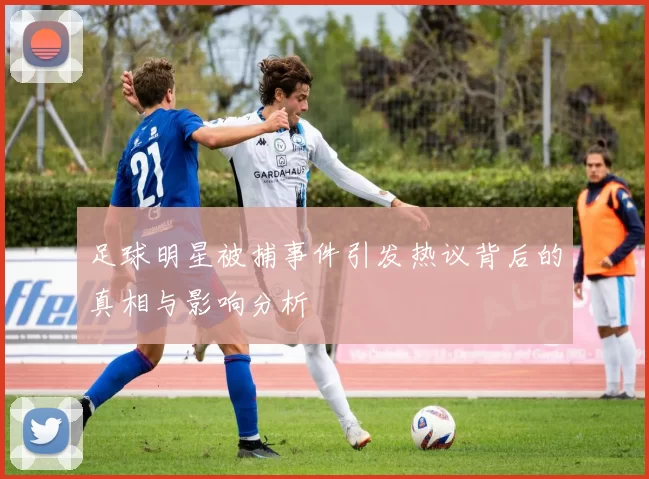 足球明星被捕事件引发热议背后的真相与影响分析