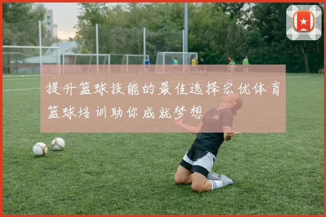 提升篮球技能的最佳选择宏优体育篮球培训助你成就梦想