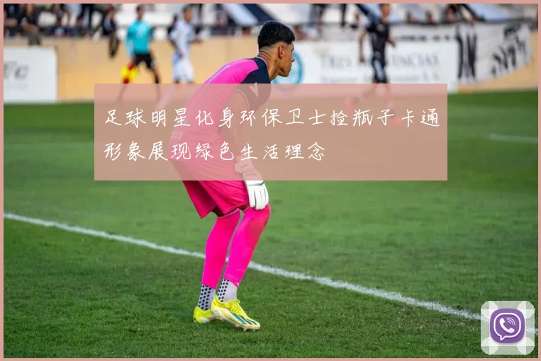 足球明星化身环保卫士捡瓶子卡通形象展现绿色生活理念